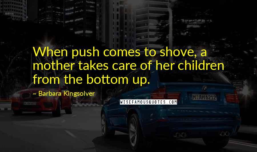 Barbara Kingsolver Quotes: When push comes to shove, a mother takes care of her children from the bottom up.