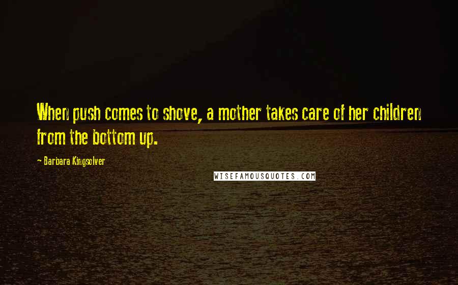 Barbara Kingsolver Quotes: When push comes to shove, a mother takes care of her children from the bottom up.