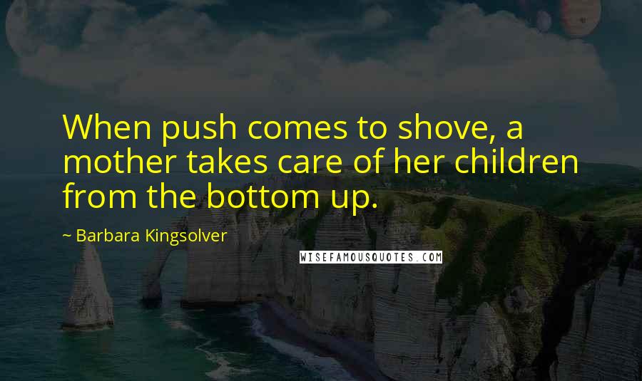 Barbara Kingsolver Quotes: When push comes to shove, a mother takes care of her children from the bottom up.