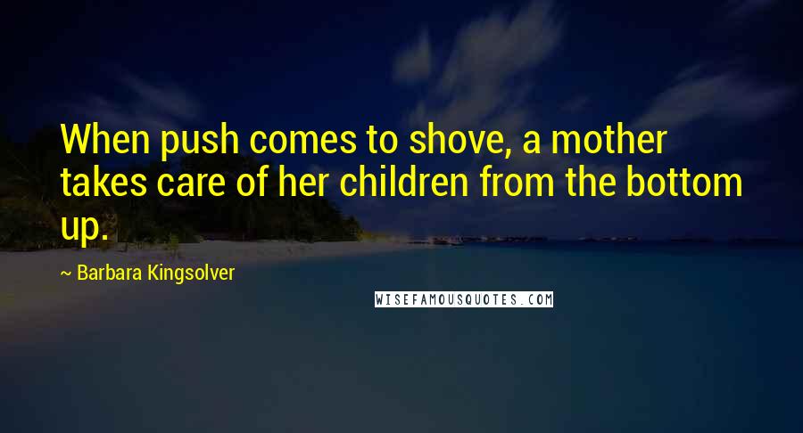 Barbara Kingsolver Quotes: When push comes to shove, a mother takes care of her children from the bottom up.