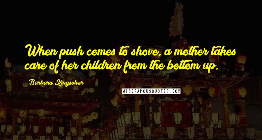 Barbara Kingsolver Quotes: When push comes to shove, a mother takes care of her children from the bottom up.