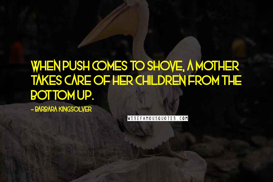 Barbara Kingsolver Quotes: When push comes to shove, a mother takes care of her children from the bottom up.