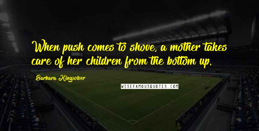 Barbara Kingsolver Quotes: When push comes to shove, a mother takes care of her children from the bottom up.