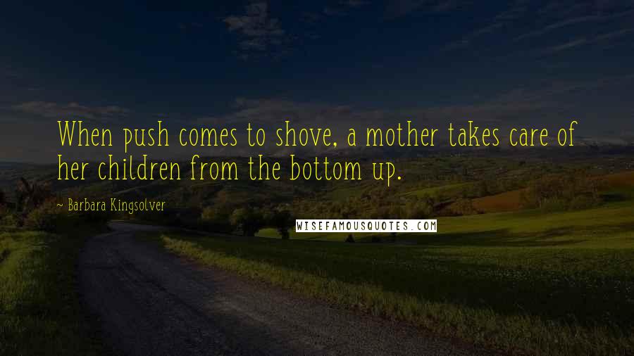 Barbara Kingsolver Quotes: When push comes to shove, a mother takes care of her children from the bottom up.