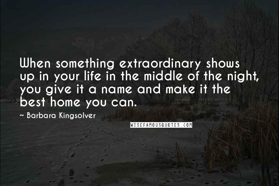 Barbara Kingsolver Quotes: When something extraordinary shows up in your life in the middle of the night, you give it a name and make it the best home you can.