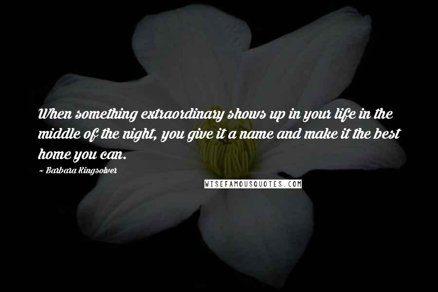 Barbara Kingsolver Quotes: When something extraordinary shows up in your life in the middle of the night, you give it a name and make it the best home you can.