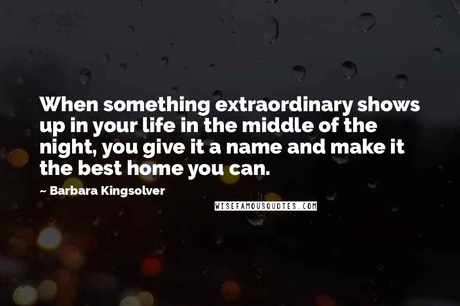 Barbara Kingsolver Quotes: When something extraordinary shows up in your life in the middle of the night, you give it a name and make it the best home you can.