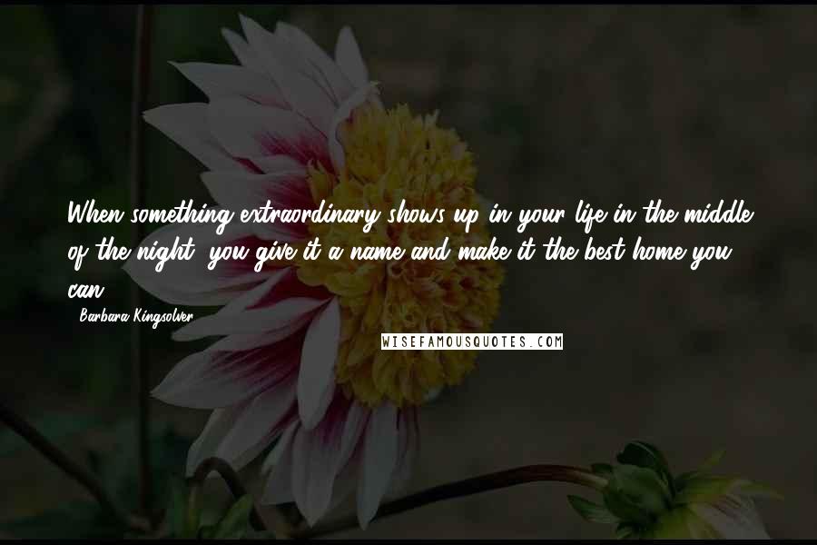 Barbara Kingsolver Quotes: When something extraordinary shows up in your life in the middle of the night, you give it a name and make it the best home you can.