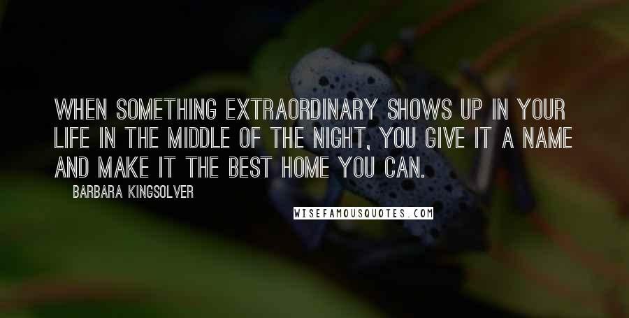 Barbara Kingsolver Quotes: When something extraordinary shows up in your life in the middle of the night, you give it a name and make it the best home you can.