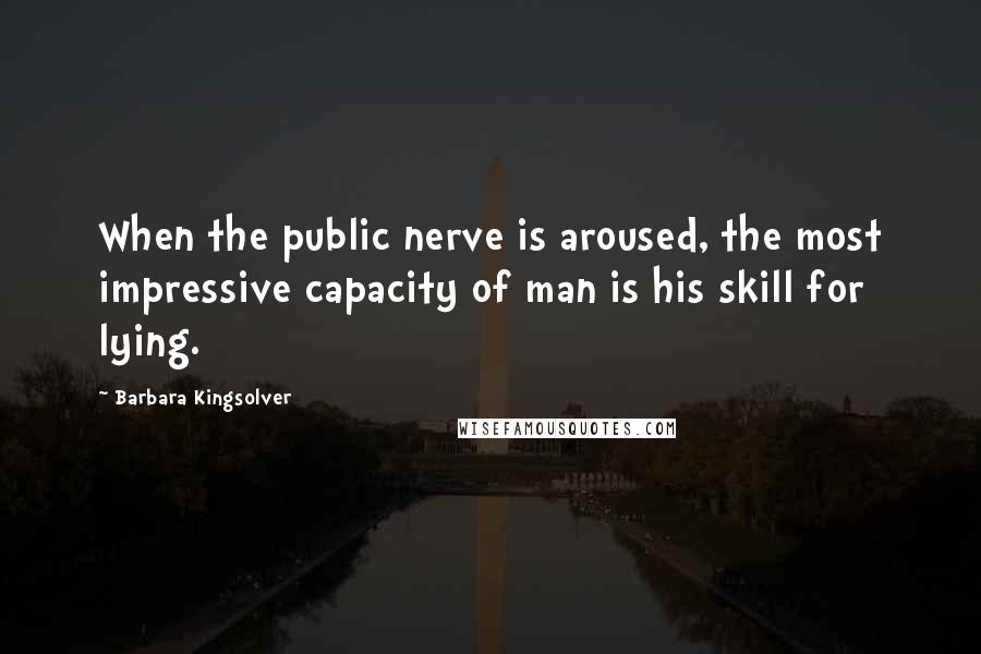 Barbara Kingsolver Quotes: When the public nerve is aroused, the most impressive capacity of man is his skill for lying.