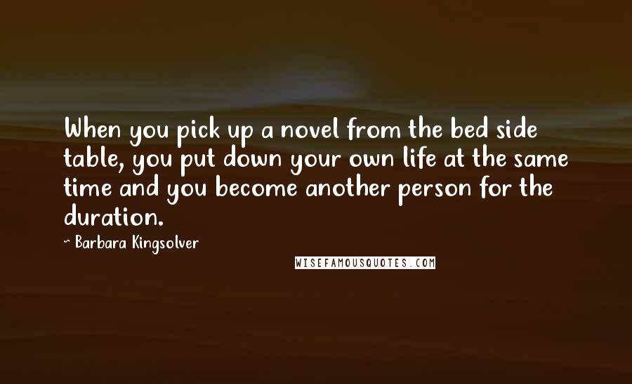 Barbara Kingsolver Quotes: When you pick up a novel from the bed side table, you put down your own life at the same time and you become another person for the duration.