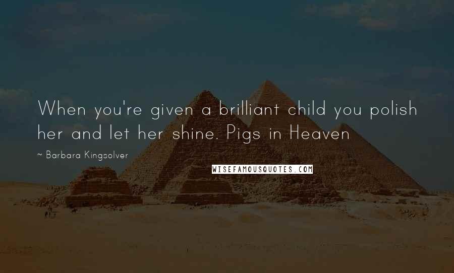 Barbara Kingsolver Quotes: When you're given a brilliant child you polish her and let her shine. Pigs in Heaven