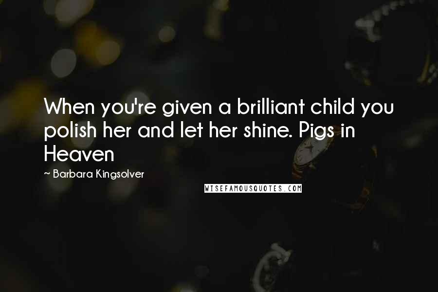 Barbara Kingsolver Quotes: When you're given a brilliant child you polish her and let her shine. Pigs in Heaven