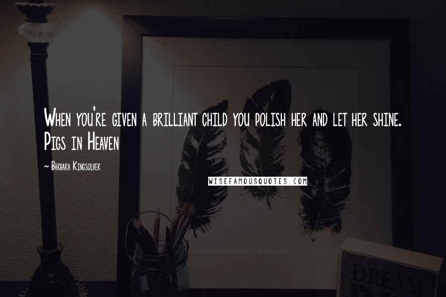 Barbara Kingsolver Quotes: When you're given a brilliant child you polish her and let her shine. Pigs in Heaven