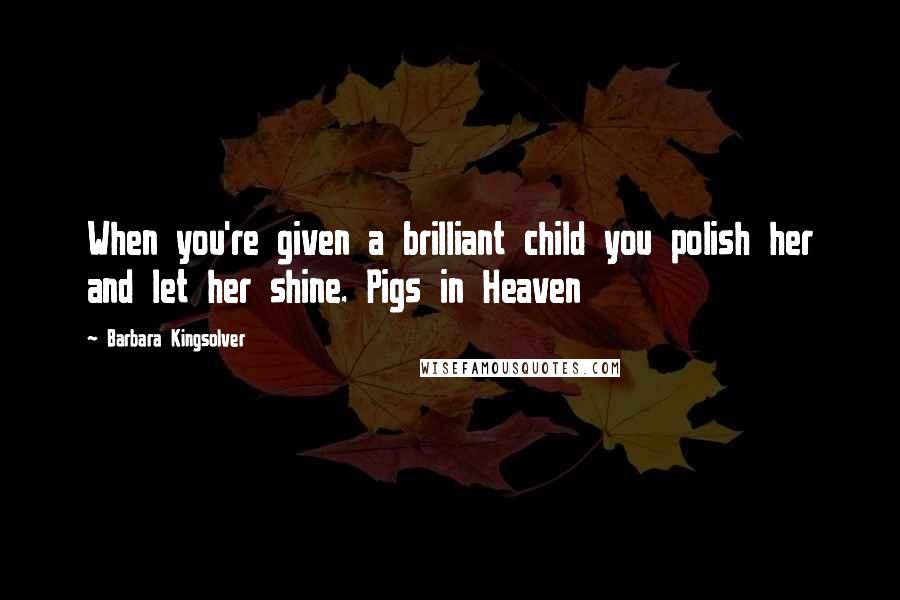 Barbara Kingsolver Quotes: When you're given a brilliant child you polish her and let her shine. Pigs in Heaven