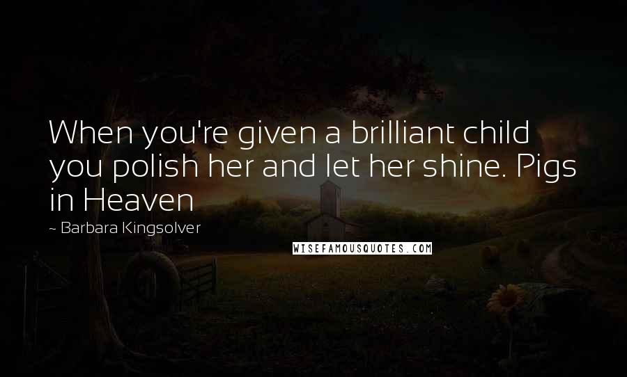 Barbara Kingsolver Quotes: When you're given a brilliant child you polish her and let her shine. Pigs in Heaven