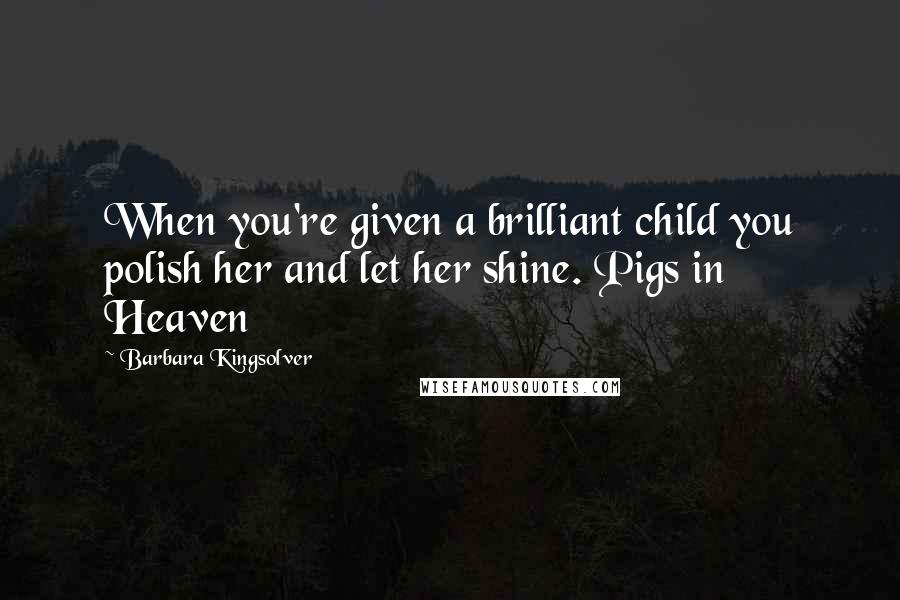 Barbara Kingsolver Quotes: When you're given a brilliant child you polish her and let her shine. Pigs in Heaven