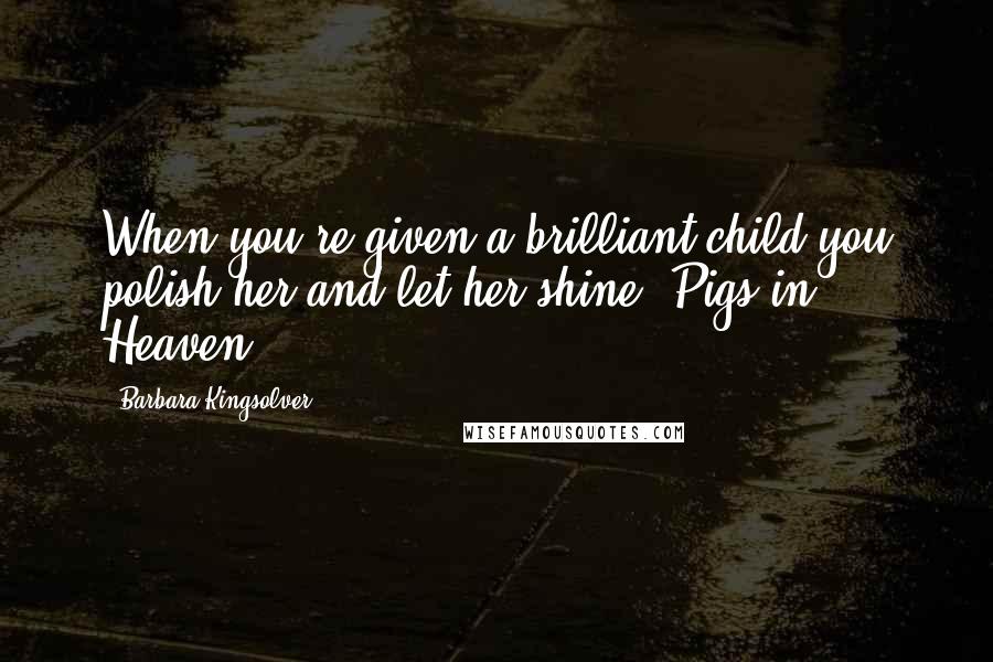 Barbara Kingsolver Quotes: When you're given a brilliant child you polish her and let her shine. Pigs in Heaven