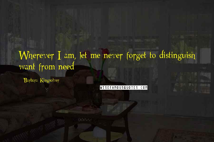 Barbara Kingsolver Quotes: Wherever I am, let me never forget to distinguish want from need