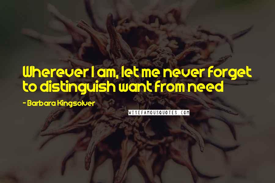Barbara Kingsolver Quotes: Wherever I am, let me never forget to distinguish want from need