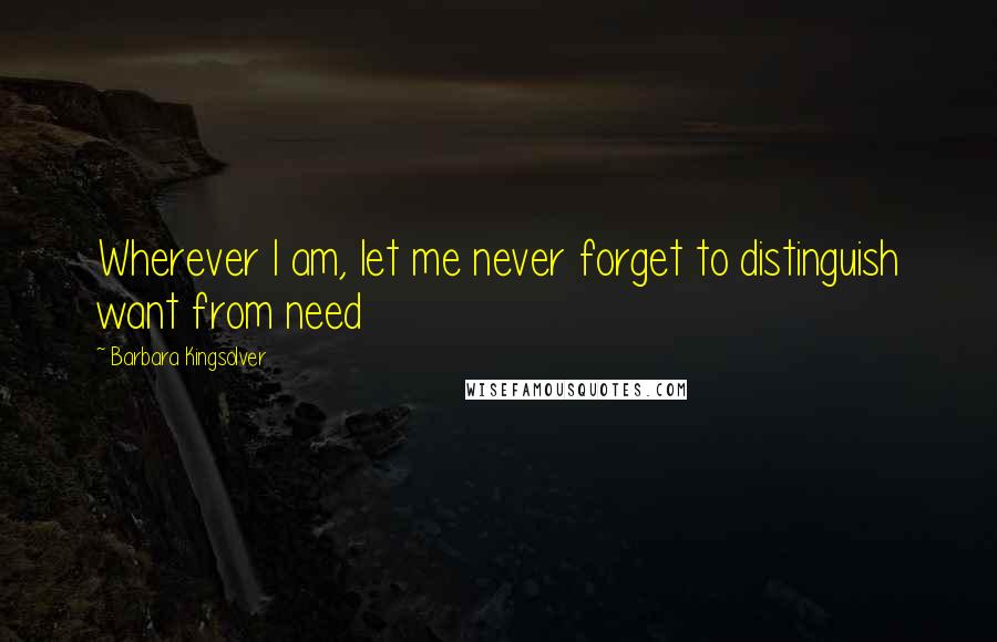 Barbara Kingsolver Quotes: Wherever I am, let me never forget to distinguish want from need