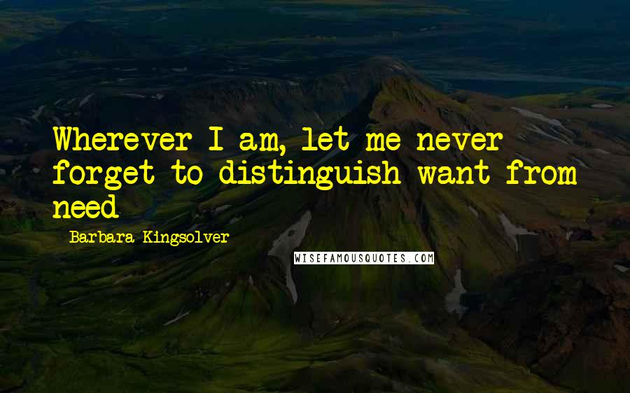 Barbara Kingsolver Quotes: Wherever I am, let me never forget to distinguish want from need