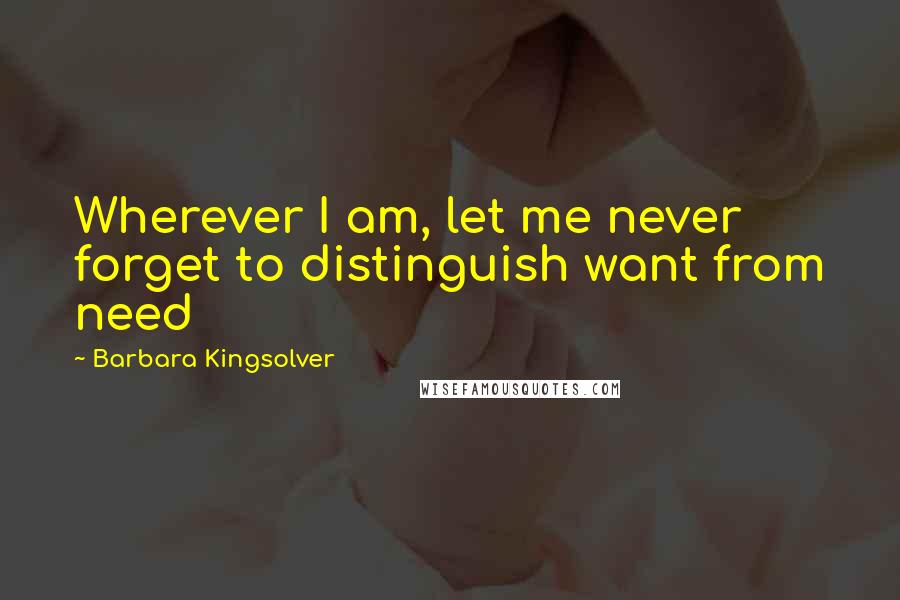 Barbara Kingsolver Quotes: Wherever I am, let me never forget to distinguish want from need