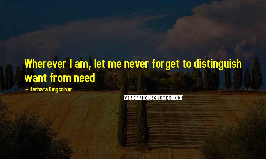 Barbara Kingsolver Quotes: Wherever I am, let me never forget to distinguish want from need