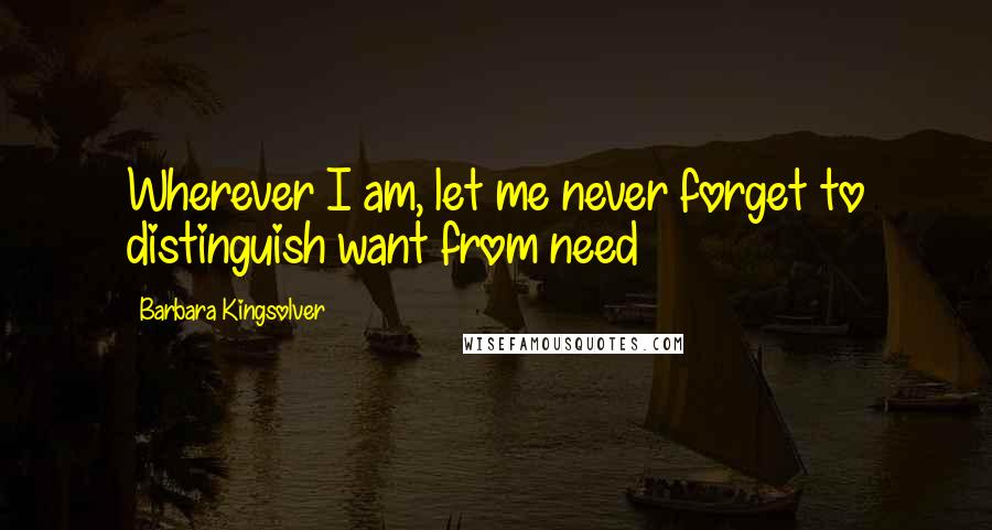 Barbara Kingsolver Quotes: Wherever I am, let me never forget to distinguish want from need