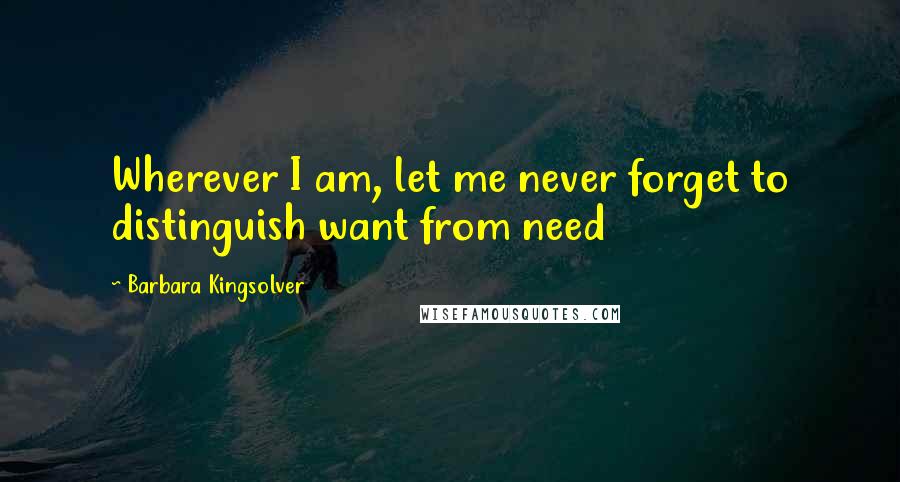 Barbara Kingsolver Quotes: Wherever I am, let me never forget to distinguish want from need