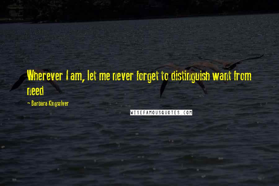 Barbara Kingsolver Quotes: Wherever I am, let me never forget to distinguish want from need