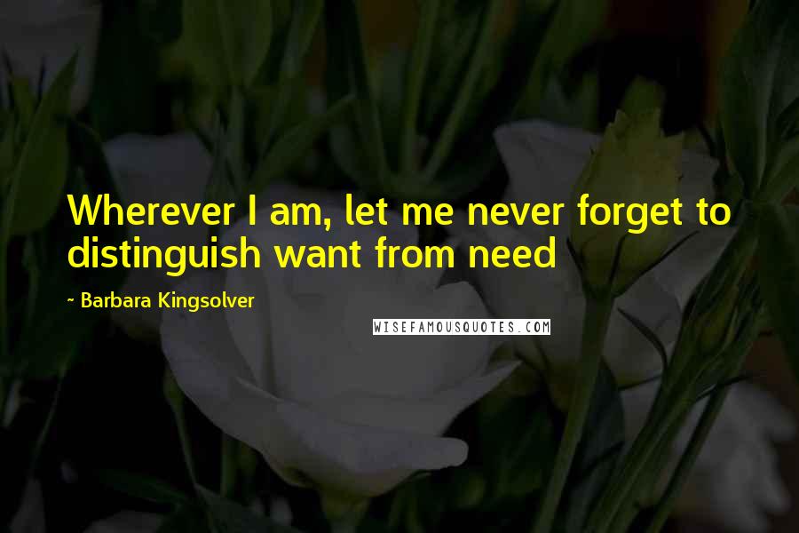 Barbara Kingsolver Quotes: Wherever I am, let me never forget to distinguish want from need