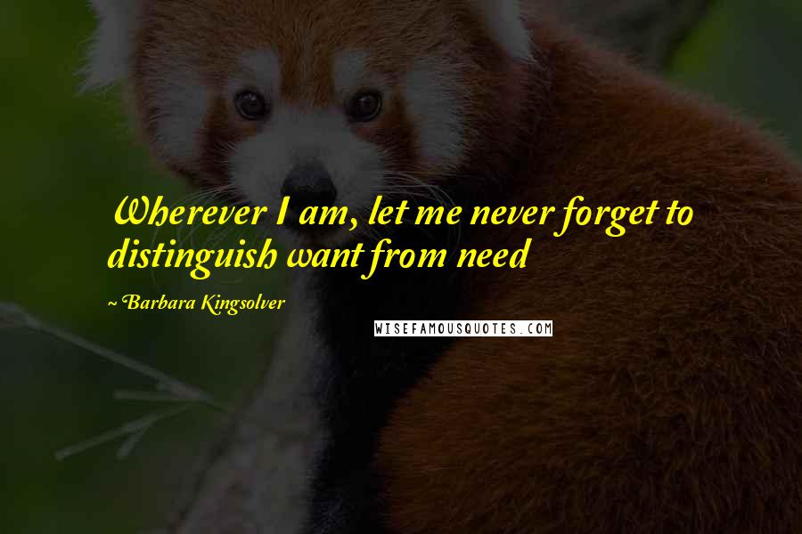 Barbara Kingsolver Quotes: Wherever I am, let me never forget to distinguish want from need
