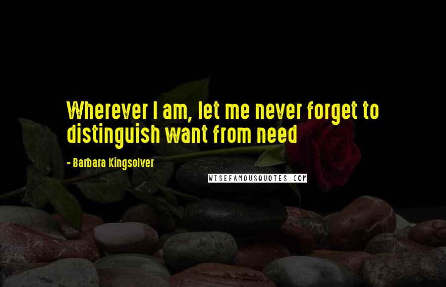 Barbara Kingsolver Quotes: Wherever I am, let me never forget to distinguish want from need