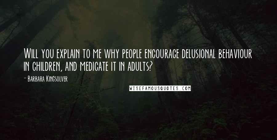 Barbara Kingsolver Quotes: Will you explain to me why people encourage delusional behaviour in children, and medicate it in adults?