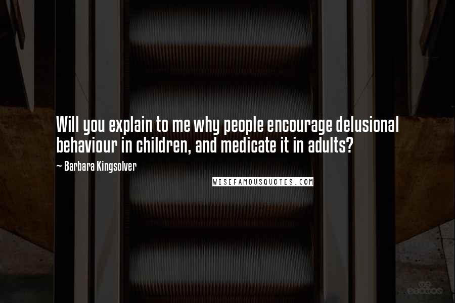 Barbara Kingsolver Quotes: Will you explain to me why people encourage delusional behaviour in children, and medicate it in adults?