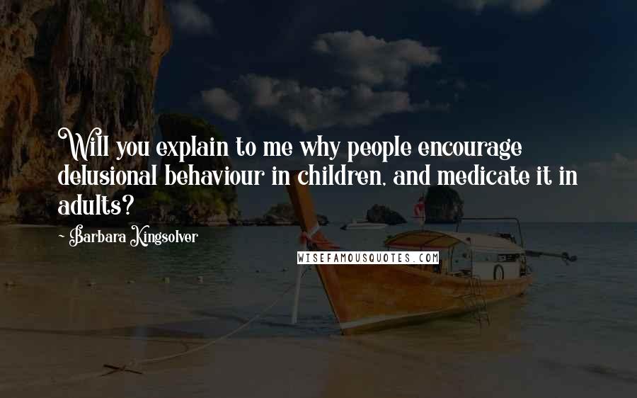 Barbara Kingsolver Quotes: Will you explain to me why people encourage delusional behaviour in children, and medicate it in adults?
