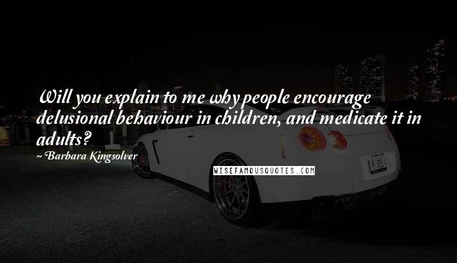 Barbara Kingsolver Quotes: Will you explain to me why people encourage delusional behaviour in children, and medicate it in adults?