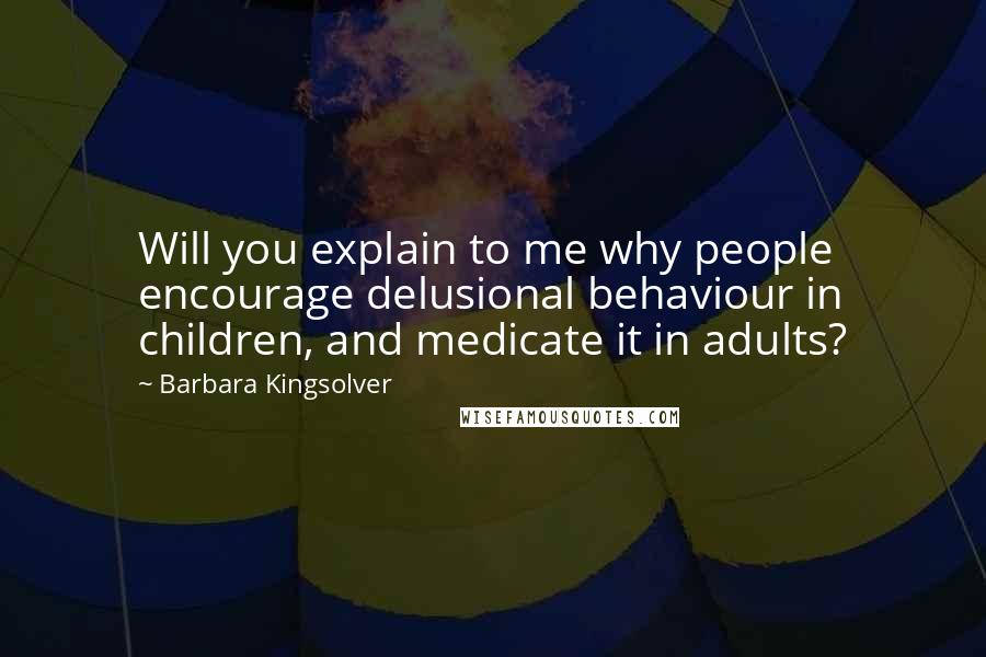 Barbara Kingsolver Quotes: Will you explain to me why people encourage delusional behaviour in children, and medicate it in adults?