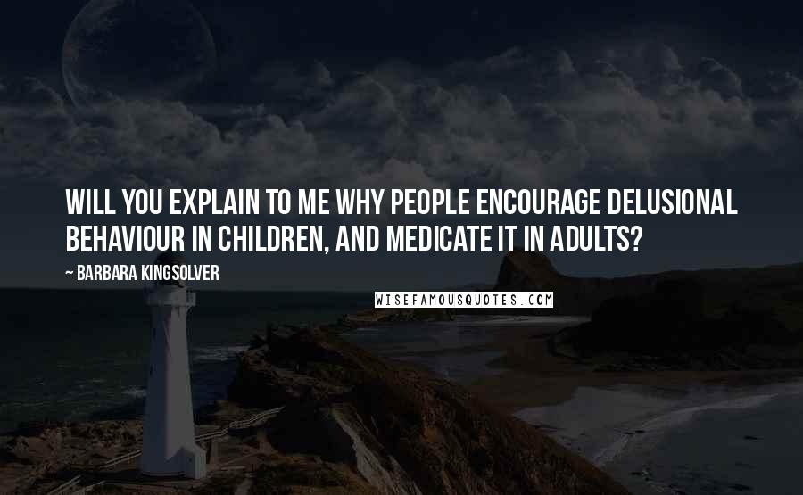 Barbara Kingsolver Quotes: Will you explain to me why people encourage delusional behaviour in children, and medicate it in adults?