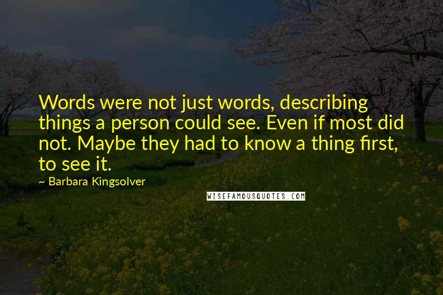 Barbara Kingsolver Quotes: Words were not just words, describing things a person could see. Even if most did not. Maybe they had to know a thing first, to see it.