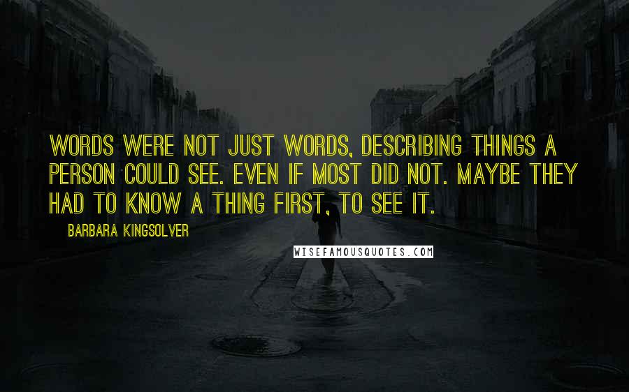 Barbara Kingsolver Quotes: Words were not just words, describing things a person could see. Even if most did not. Maybe they had to know a thing first, to see it.