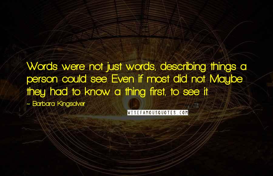 Barbara Kingsolver Quotes: Words were not just words, describing things a person could see. Even if most did not. Maybe they had to know a thing first, to see it.