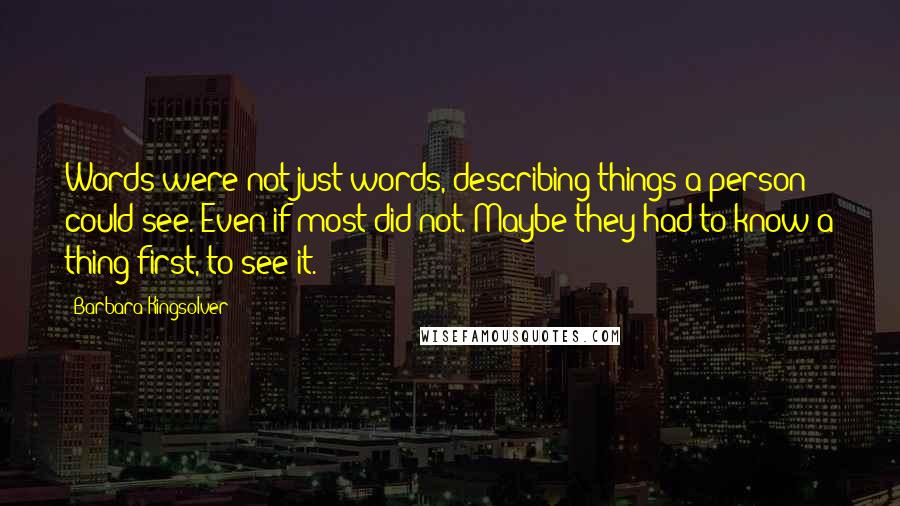Barbara Kingsolver Quotes: Words were not just words, describing things a person could see. Even if most did not. Maybe they had to know a thing first, to see it.