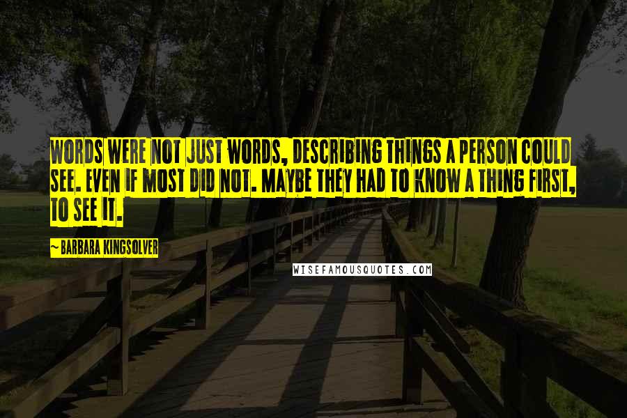 Barbara Kingsolver Quotes: Words were not just words, describing things a person could see. Even if most did not. Maybe they had to know a thing first, to see it.