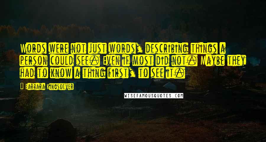 Barbara Kingsolver Quotes: Words were not just words, describing things a person could see. Even if most did not. Maybe they had to know a thing first, to see it.