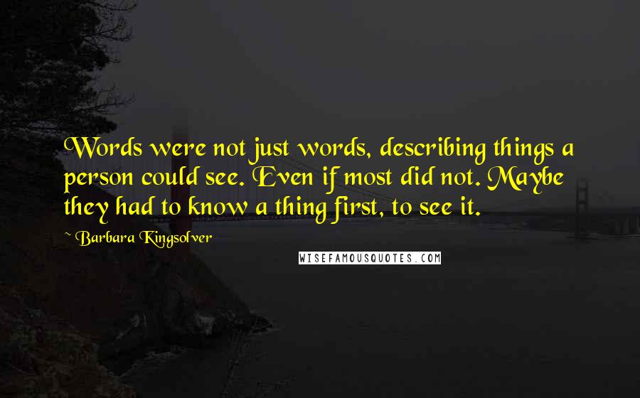 Barbara Kingsolver Quotes: Words were not just words, describing things a person could see. Even if most did not. Maybe they had to know a thing first, to see it.