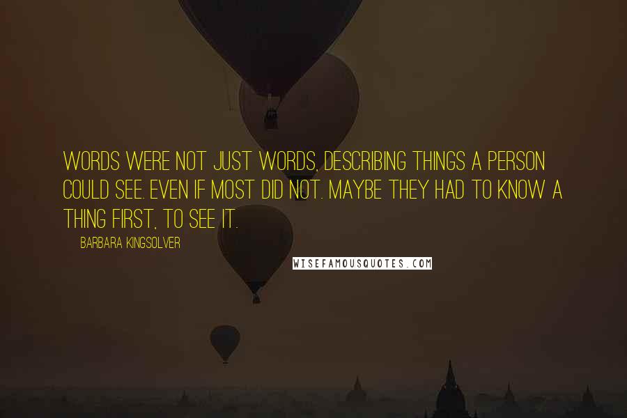 Barbara Kingsolver Quotes: Words were not just words, describing things a person could see. Even if most did not. Maybe they had to know a thing first, to see it.