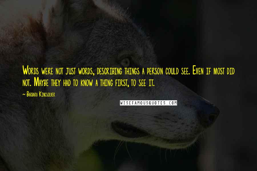 Barbara Kingsolver Quotes: Words were not just words, describing things a person could see. Even if most did not. Maybe they had to know a thing first, to see it.