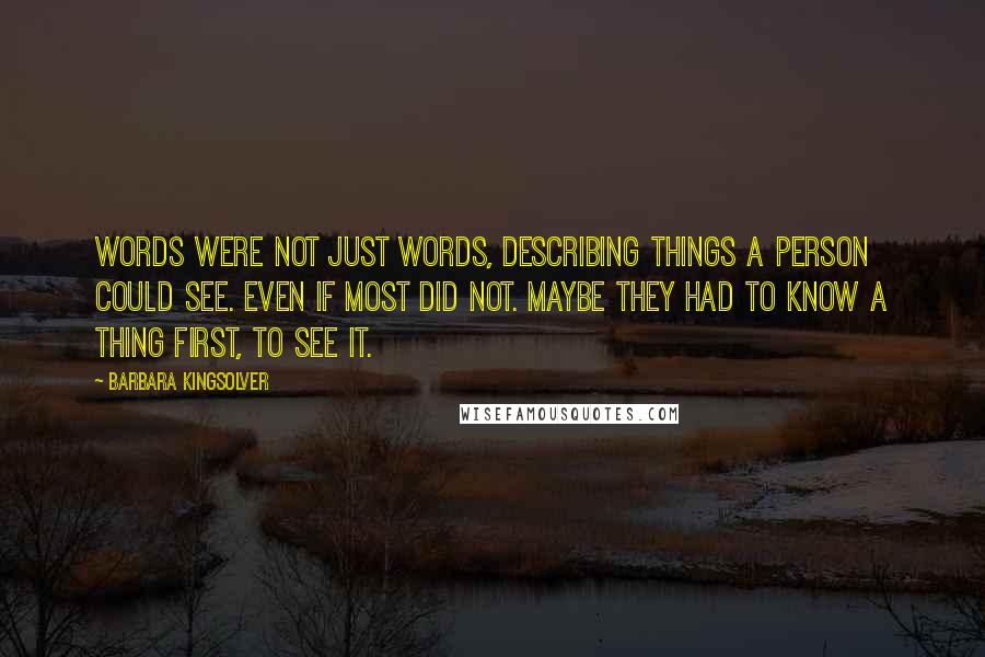 Barbara Kingsolver Quotes: Words were not just words, describing things a person could see. Even if most did not. Maybe they had to know a thing first, to see it.